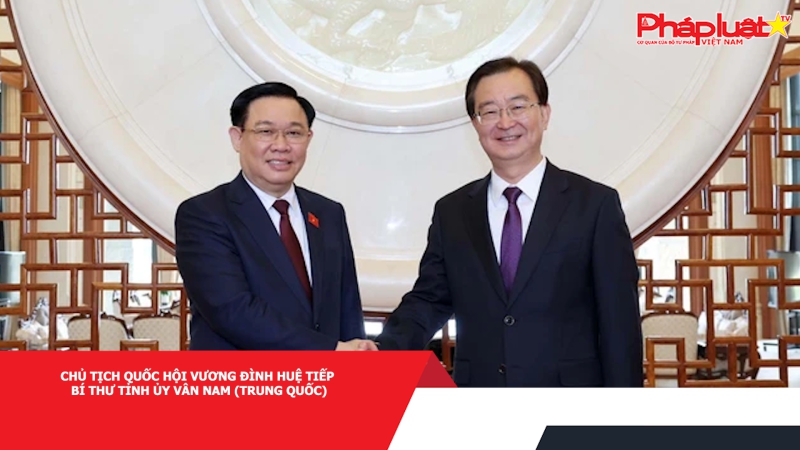 Chủ tịch Quốc hội Vương Đình Huệ tiếp Bí thư Tỉnh ủy Vân Nam (Trung Quốc)