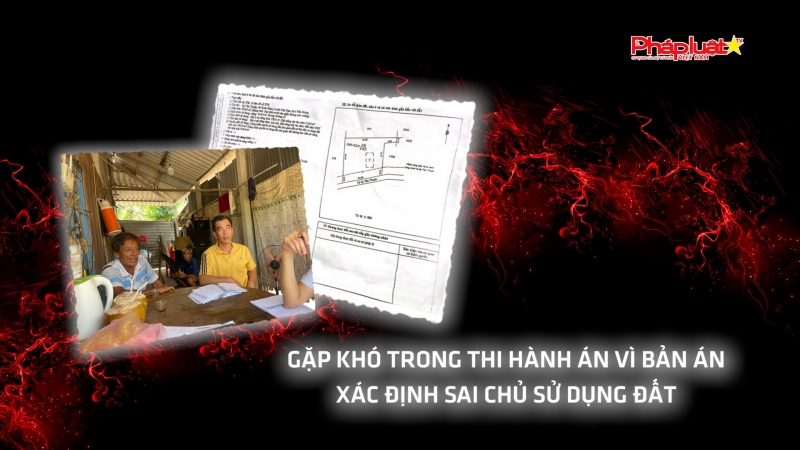 Gặp khó trong thi hành án vì bản án xác định sai chủ sử dụng đất