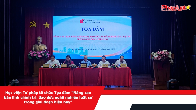 Học viện Tư pháp tổ chức Tọa đàm “Nâng cao bản lĩnh chính trị, đạo đức nghề nghiệp luật sư trong giai đoạn hiện nay”