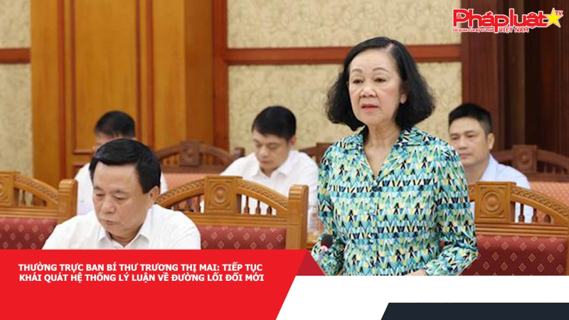 Thường trực Ban Bí thư Trương Thị Mai: Tiếp tục khái quát hệ thống lý luận về đường lối đổi mới