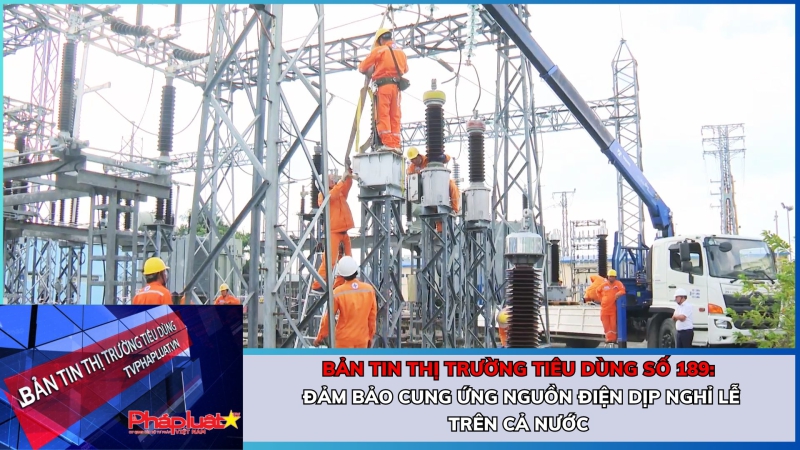 Bản tin Thị trường Tiêu dùng số 189: Đảm bảo cung ứng nguồn điện dịp nghỉ lễ trên cả nước