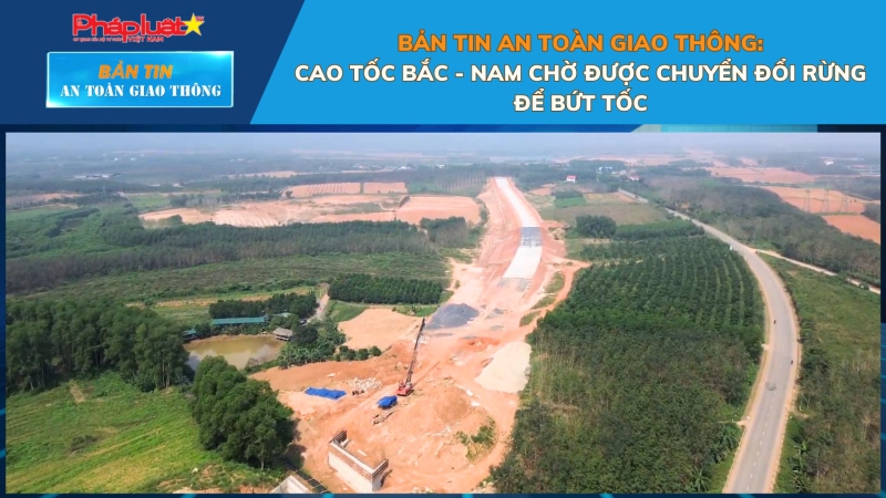 Bản tin An toàn Giao thông số 57: Cao tốc Bắc - Nam chờ được chuyển đổi rừng để bứt tốc