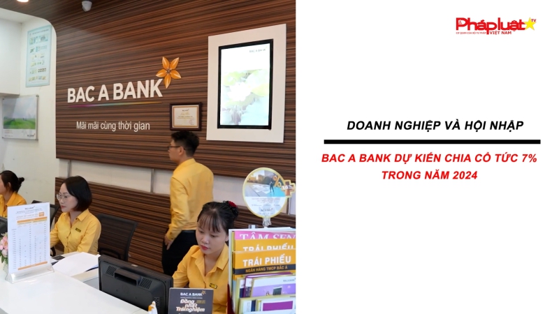 Bản tin Doanh nghiệp và Hội nhập: Bac A Bank dự kiến chia cổ tức 7% trong năm 2024