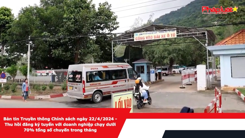 Bản tin Truyền thông Chính sách ngày 22/4/2024 - Thu hồi đăng ký tuyến với doanh nghiệp chạy dưới 70% tổng số chuyến trong tháng