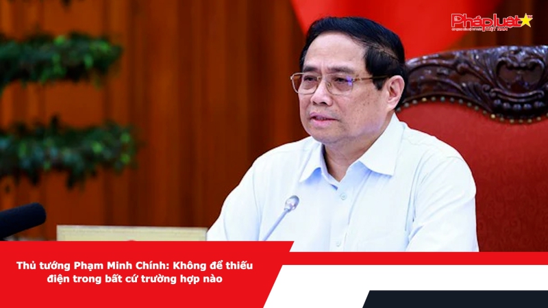 Thủ tướng Phạm Minh Chính: Không để thiếu điện trong bất cứ trường hợp nào