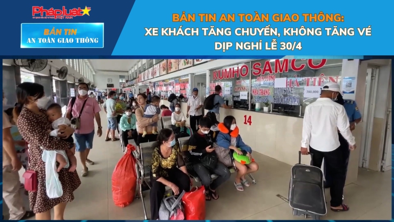 Bản tin An toàn Giao thông số 59: Xe khách tăng chuyến, không tăng vé dịp nghỉ lễ 30/4
