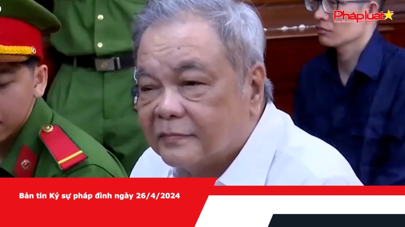 Bản tin Ký sự pháp đình ngày 26/4/2024