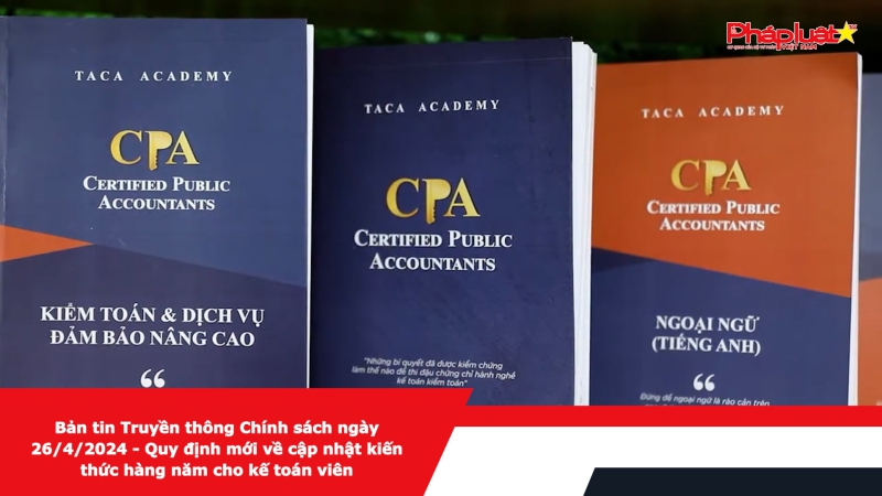 Bản tin Truyền thông Chính sách ngày 26/4/2024 - Quy định mới về cập nhật kiến thức hàng năm cho kế toán viên