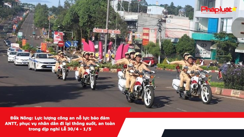 Đắk Nông: Lực lượng công an nỗ lực bảo đảm ANTT, phục vụ nhân dân đi lại thông suốt, an toàn trong dịp nghỉ Lễ 30/4 - 1/5