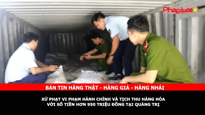 Bản tin chung tay cùng doanh nghiệp phòng chống Hàng gian- Hàng giả- Hàng nhái: Xử phạt vi phạm hành chính và tịch thu hàng hóa với số tiền hơn 950 triệu đồng tại Quảng Trị
