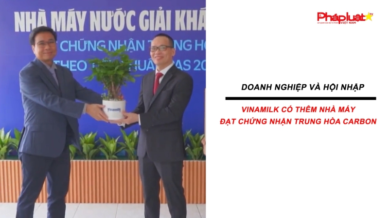 Bản tin Doanh nghiệp và Hội nhập: Vinamilk có thêm nhà máy đạt chứng nhận trung hòa carbon