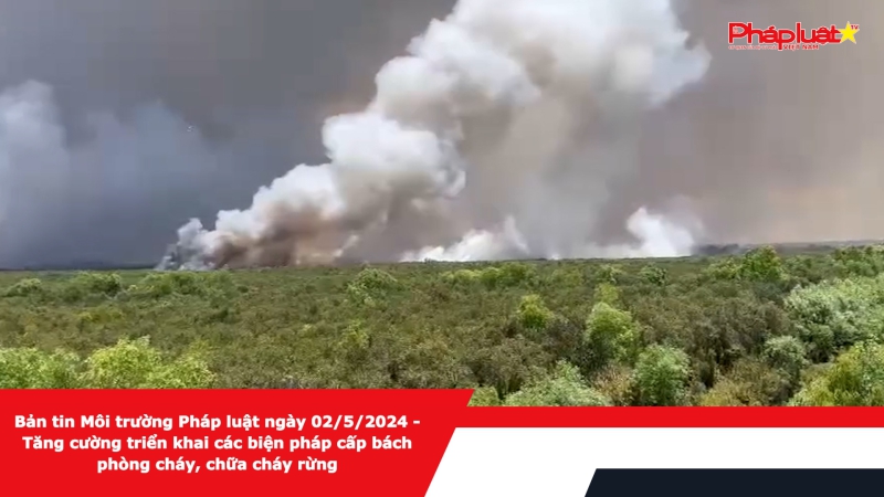 Bản tin Môi trường Pháp luật ngày 02/5/2024 - Tăng cường triển khai các biện pháp cấp bách phòng cháy, chữa cháy rừng
