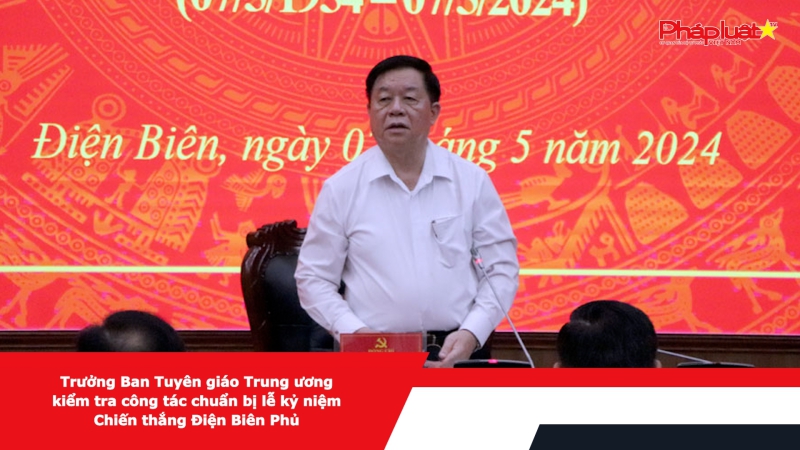 Trưởng Ban Tuyên giáo Trung ương kiểm tra công tác chuẩn bị lễ kỷ niệm Chiến thắng Điện Biên Phủ