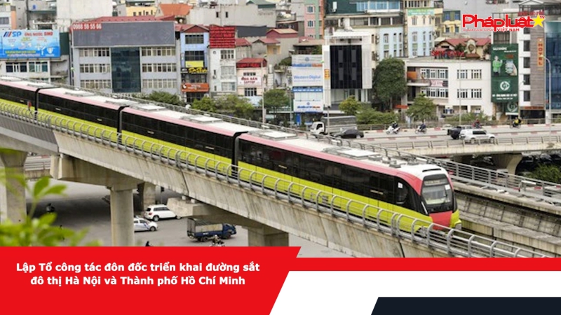 Lập Tổ công tác đôn đốc triển khai đường sắt đô thị Hà Nội và Thành phố Hồ Chí Minh
