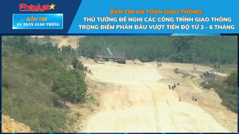 Bản tin An toàn Giao thông số 69: Thủ tướng đề nghị các công trình giao thông trọng điểm phấn đấu vượt tiến độ từ 3 - 6 tháng