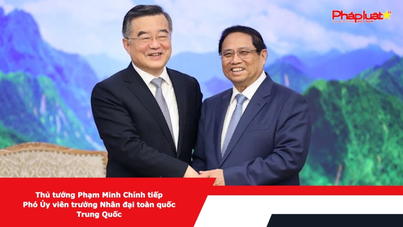 Thủ tướng Phạm Minh Chính tiếp Phó Ủy viên trưởng Nhân đại toàn quốc Trung Quốc