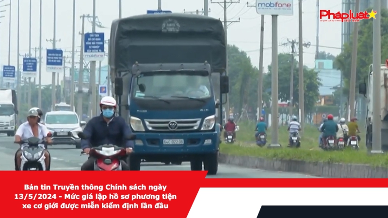 Bản tin Truyền thông Chính sách ngày 13/5/2024 - Mức giá lập hồ sơ phương tiện xe cơ giới được miễn kiểm định lần đầu