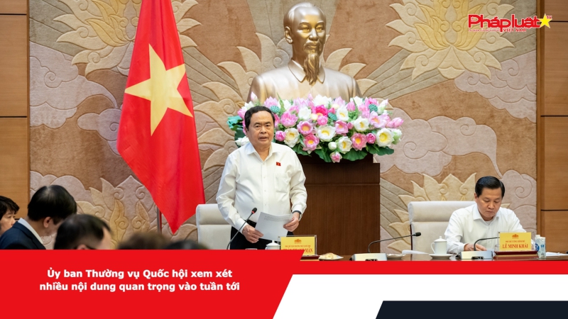 Ủy ban Thường vụ Quốc hội xem xét nhiều nội dung quan trọng vào tuần tới