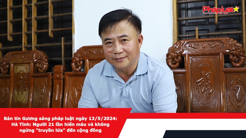 Bản tin Gương sáng pháp luật ngày 13/5/2024: Hà Tĩnh: Người 21 lần hiến máu và không ngừng 