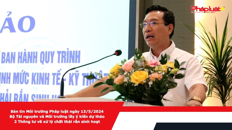 Bản tin Môi trường Pháp luật ngày 13/5/2024 - Bộ Tài nguyên và Môi trường lấy ý kiến dự thảo 2 Thông tư về xử lý chất thải rắn sinh hoạt