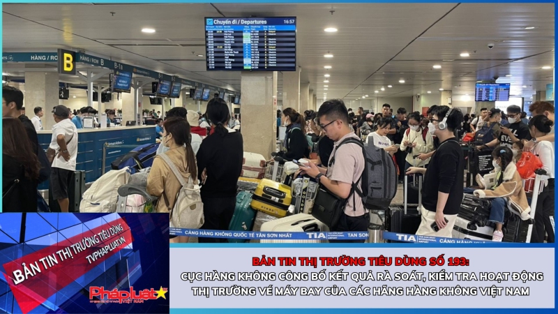 Bản tin Thị trường Tiêu dùng số 193: Cục Hàng không công bố kết quả rà soát, kiểm tra hoạt động thị trường vé máy bay của các hãng hàng không Việt Nam