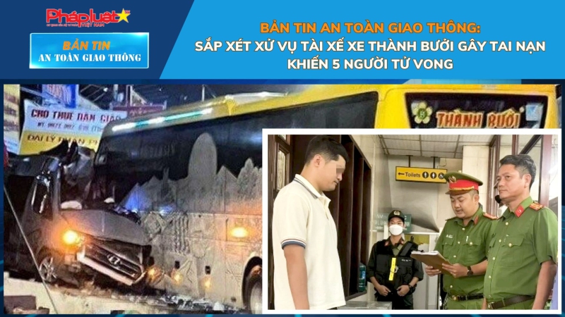 Bản tin An toàn Giao thông số 71: Sắp xét xử vụ tài xế xe Thành Bưởi gây tai nạn khiến 5 người tử vong