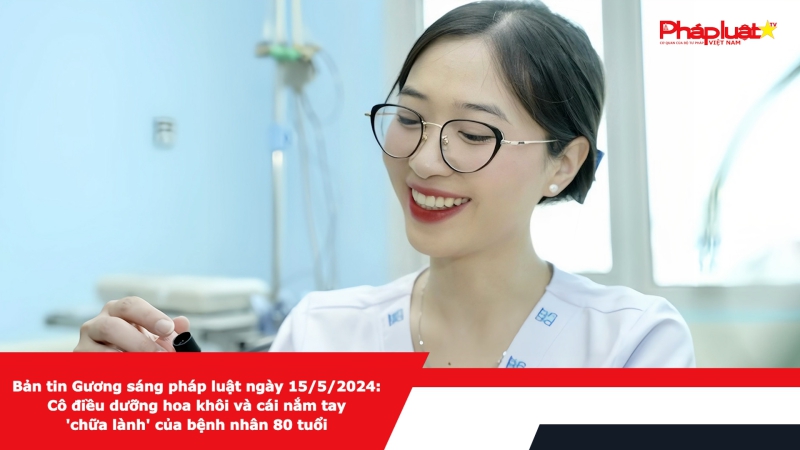 Bản tin Gương sáng pháp luật ngày 15/5/2024: Cô điều dưỡng hoa khôi và cái nắm tay 'chữa lành' của bệnh nhân 80 tuổi