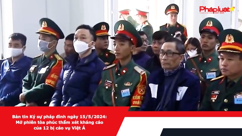 Bản tin Ký sự pháp đình ngày 15/5/2024: Mở phiên tòa phúc thẩm xét kháng cáo của 12 bị cáo vụ Việt Á
