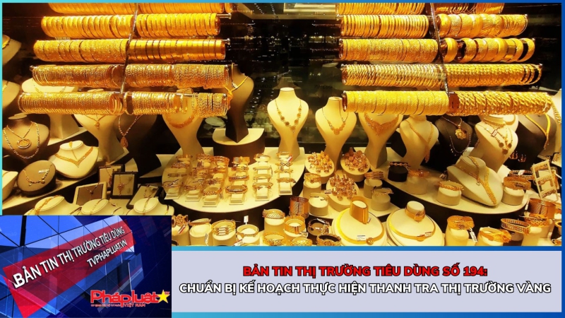 Bản tin Thị trường Tiêu dùng số 194: Chuẩn bị kế hoạch thực hiện thanh tra thị trường vàng