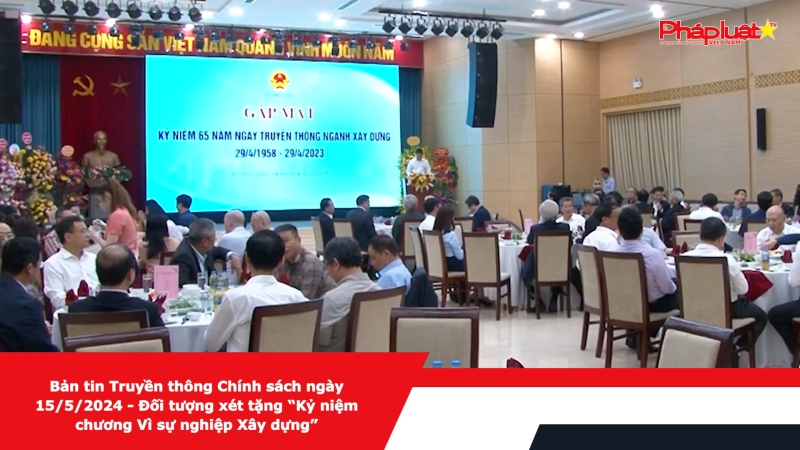 Bản tin Truyền thông Chính sách ngày 15/5/2024 - Đối tượng xét tặng “Kỷ niệm chương Vì sự nghiệp Xây dựng”