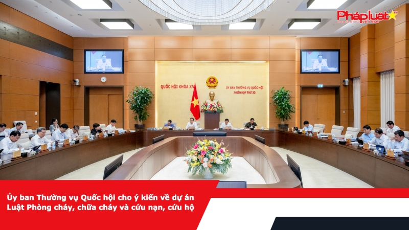 Ủy ban Thường vụ Quốc hội cho ý kiến về dự án Luật Phòng cháy, chữa cháy và cứu nạn, cứu hộ