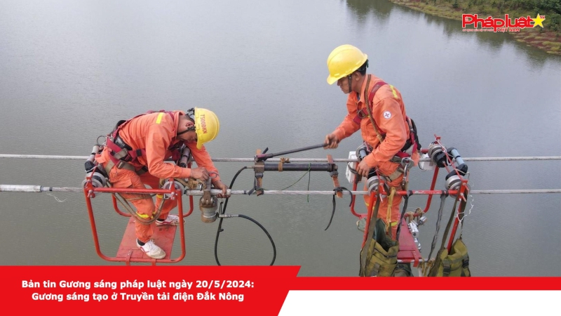 Bản tin Gương sáng pháp luật ngày 20/5/2024: Gương sáng tạo ở Truyền tải điện Đắk Nông