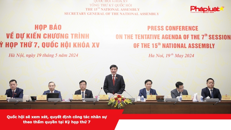 Quốc hội sẽ xem xét, quyết định công tác nhân sự theo thẩm quyền tại Kỳ họp thứ 7