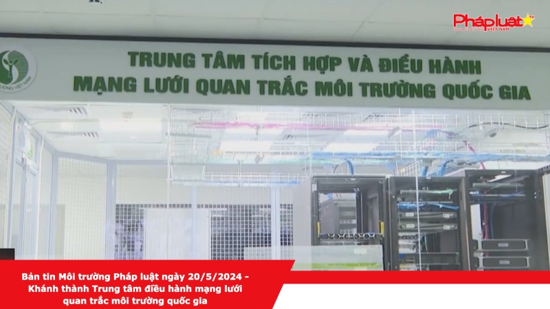 Bản tin Môi trường Pháp luật ngày 20/5/2024 - Khánh thành Trung tâm điều hành mạng lưới quan trắc môi trường quốc gia