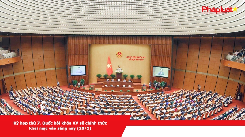 Kỳ họp thứ 7, Quốc hội khóa XV sẽ chính thức khai mạc vào sáng nay (20/5)