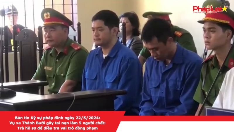 Bản tin Ký sự pháp đình ngày 22/5/2024:Vụ xe Thành Bưởi gây tai nạn làm 5 người chết: Trả hồ sơ để điều tra vai trò đồng phạm
