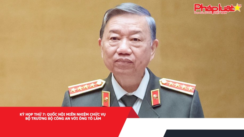 Kỳ họp thứ 7: Quốc hội miễn nhiệm chức vụ Bộ trưởng Bộ Công an với ông Tô Lâm
