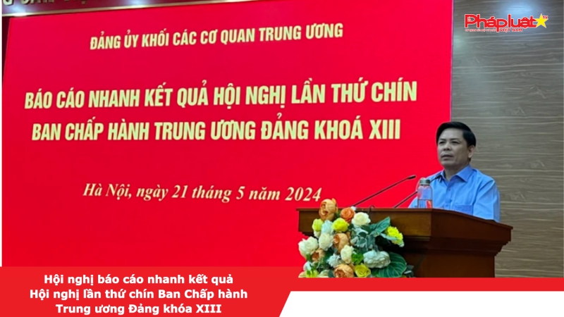 Hội nghị báo cáo nhanh kết quả Hội nghị lần thứ chín Ban Chấp hành Trung ương Đảng khóa XIII