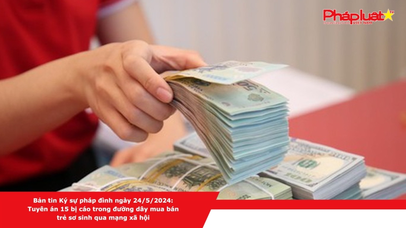 Bản tin Ký sự pháp đình ngày 24/5/2024:Tuyên án 15 bị cáo trong đường dây mua bán trẻ sơ sinh qua mạng xã hội