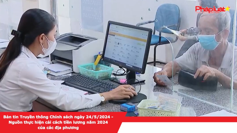 Bản tin Truyền thông Chính sách ngày 24/5/2024 - Nguồn thực hiện cải cách tiền lương năm 2024 của các địa phương