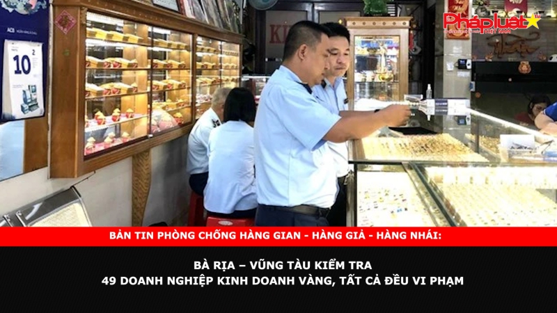 Bản tin chung tay cùng doanh nghiệp phòng chống Hàng gian- Hàng giả- Hàng nhái: Bà Rịa – Vũng Tàu kiểm tra 49 doanh nghiệp kinh doanh vàng, tất cả đều vi phạm
