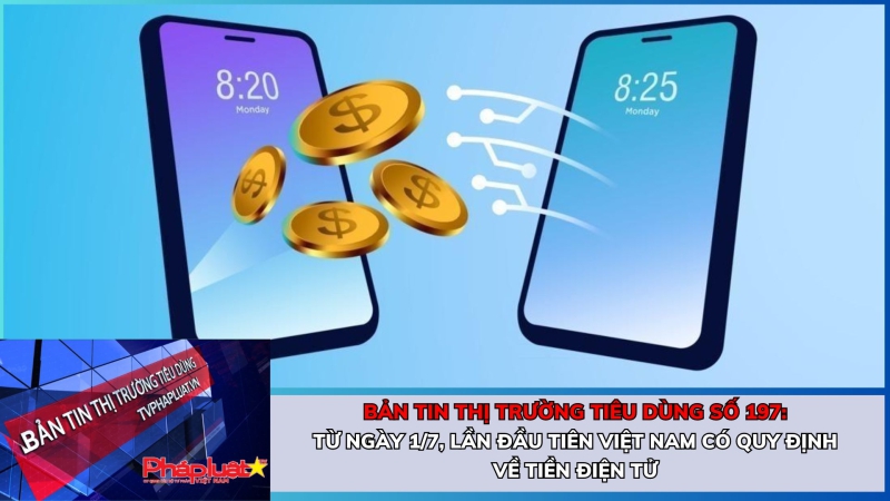 Bản tin Thị trường Tiêu dùng số 197: Từ ngày 1/7, lần đầu tiên Việt Nam có quy định về tiền điện tử
