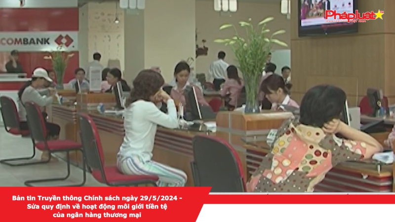 Bản tin Truyền thông Chính sách ngày 29/5/2024 - Sửa quy định về hoạt động môi giới tiền tệ của ngân hàng thương mại