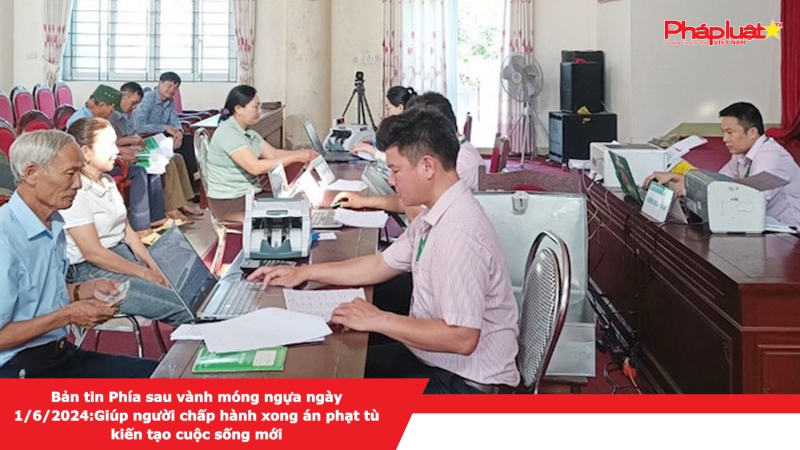 Bản tin Phía sau vành móng ngựa ngày 1/6/2024:Giúp người chấp hành xong án phạt tù kiến tạo cuộc sống mới