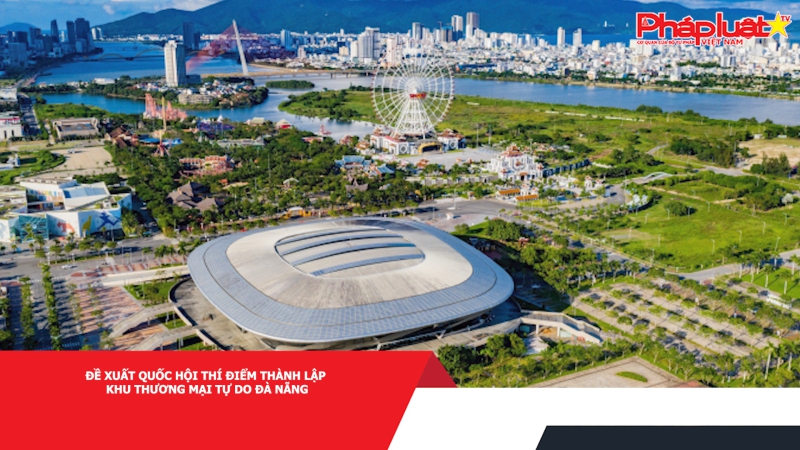 Đề xuất Quốc hội thí điểm thành lập Khu thương mại tự do Đà Nẵng