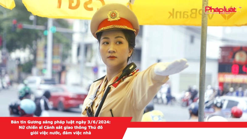 Bản tin Gương sáng pháp luật ngày 3/6/2024: Nữ chiến sĩ Cảnh sát giao thông Thủ đô giỏi việc nước, đảm việc nhà