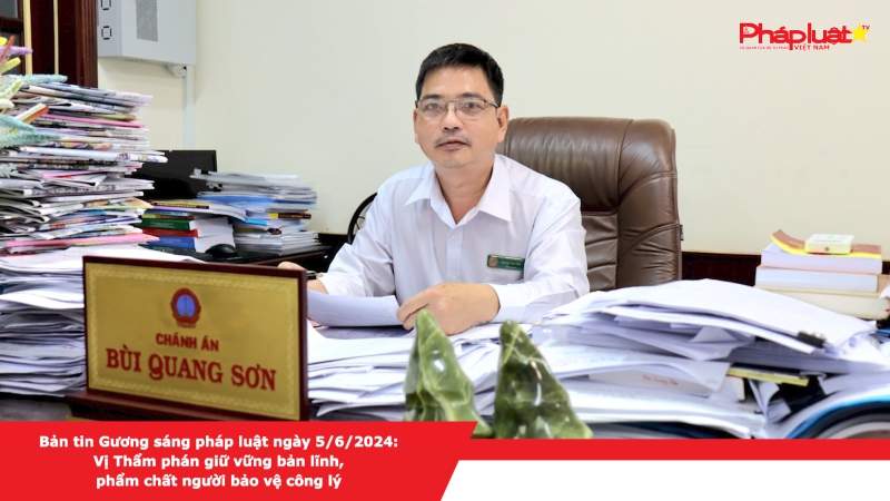 Bản tin Gương sáng pháp luật ngày 5/6/2024: Vị Thẩm phán giữ vững bản lĩnh, phẩm chất người bảo vệ công lý