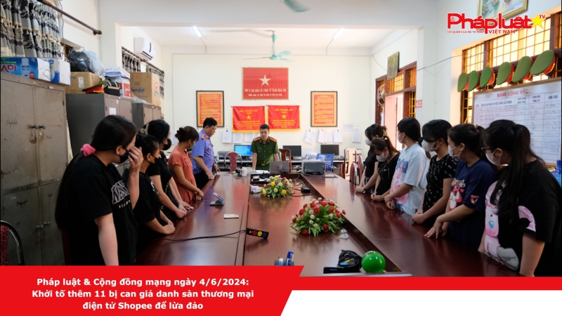 Pháp luật & Cộng đồng mạng ngày 4/6/2024: Khởi tố thêm 11 bị can giả danh sàn thương mại điện tử Shopee để lừa đảo
