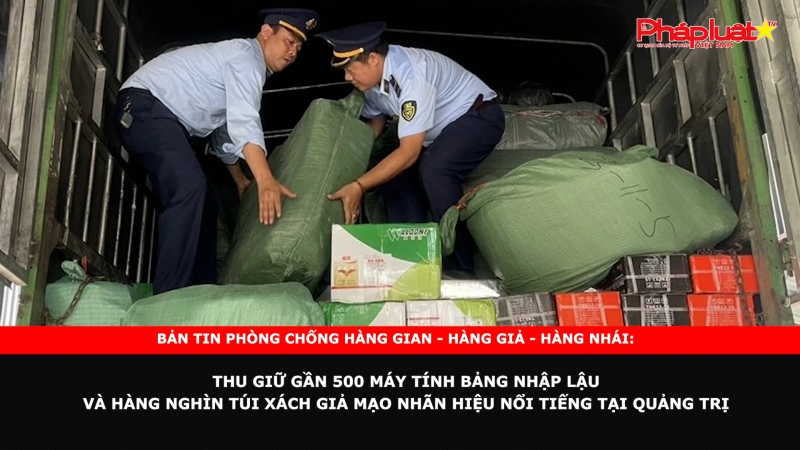 Bản tin chung tay cùng doanh nghiệp phòng chống Hàng gian- Hàng giả- Hàng nhái: Thu giữ gần 500 máy tính bảng nhập lậu và hàng nghìn túi xách giả mạo nhãn hiệu nổi tiếng tại Quảng Trị