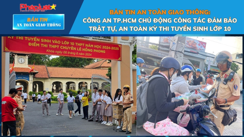 Bản tin An toàn Giao thông số 85: Công an TP.HCM chủ động công tác đảm bảo trật tự, an toàn kỳ thi tuyển sinh lớp 10